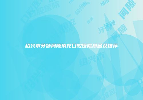 绍兴市牙颌间隙填充口腔医院排名及推荐