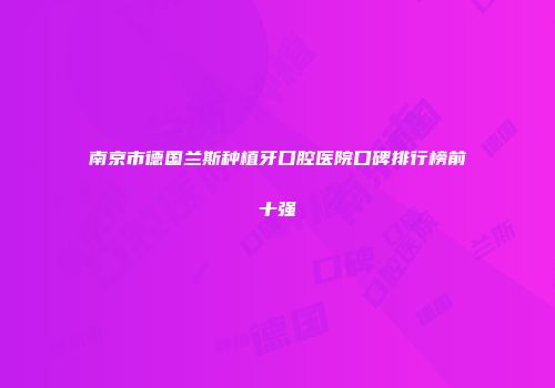 南京市德国兰斯种植牙口腔医院口碑排行榜前十强