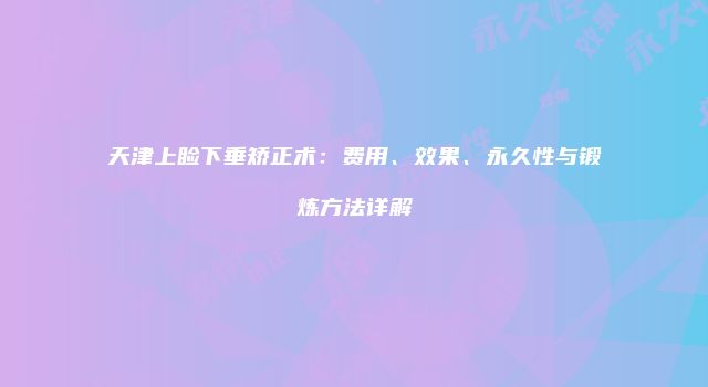 天津上睑下垂矫正术：费用、效果、永久性与锻炼方法详解