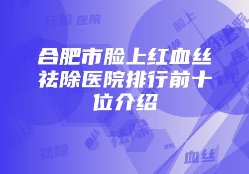 合肥市脸上红血丝祛除医院排行前十位介绍