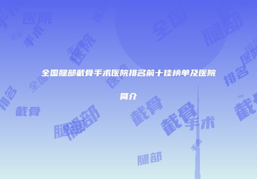 全国腿部截骨手术医院排名前十佳榜单及医院简介