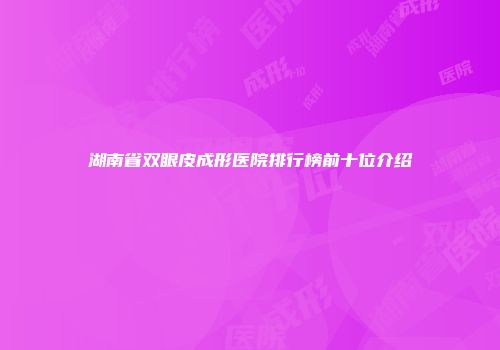 湖南省双眼皮成形医院排行榜前十位介绍
