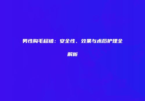 男性胸毛移植：安全性、效果与术后护理全解析