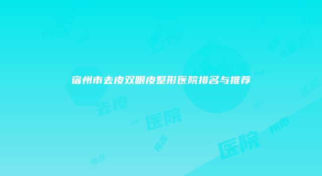 宿州市去皮双眼皮整形医院排名与推荐