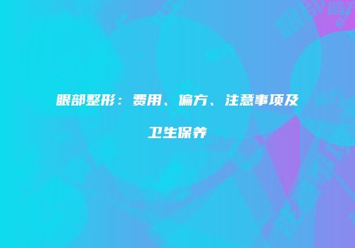 眼部整形：费用、偏方、注意事项及卫生保养