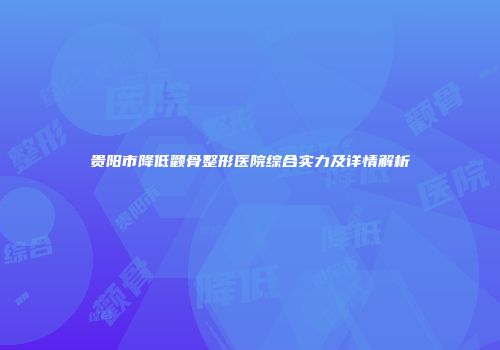 贵阳市降低颧骨整形医院综合实力及详情解析