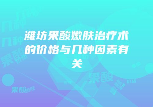 潍坊果酸嫩肤治疗术的价格与几种因素有关