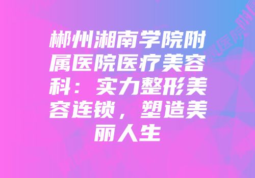 郴州湘南学院附属医院医疗美容科：实力整形美容连锁，塑造美丽人生