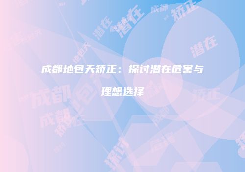 成都地包天矫正：探讨潜在危害与理想选择