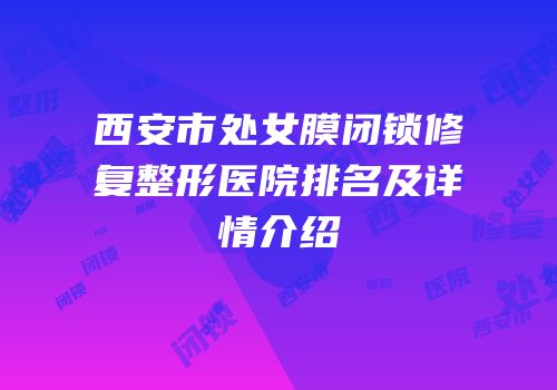 西安市处女膜闭锁修复整形医院排名及详情介绍