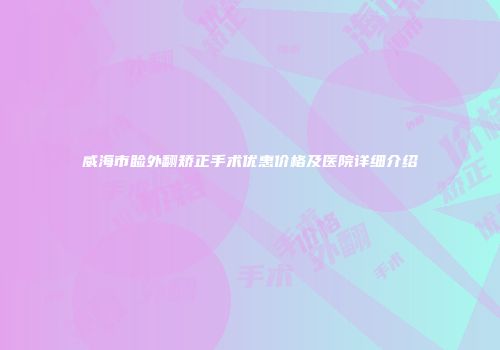 威海市睑外翻矫正手术优惠价格及医院详细介绍