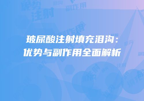 玻尿酸注射填充泪沟：优势与副作用全面解析