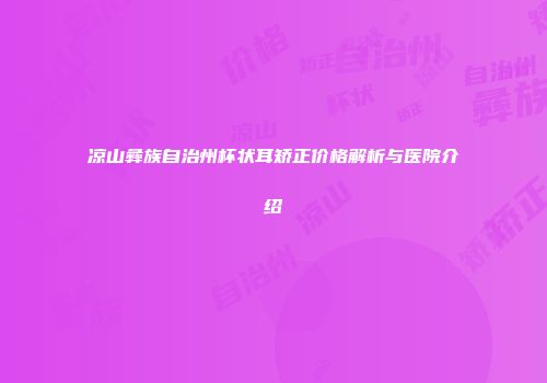 凉山彝族自治州杯状耳矫正价格解析与医院介绍