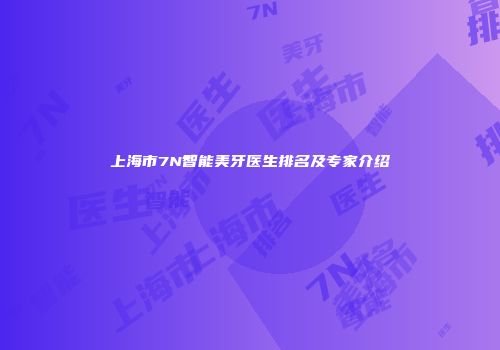 上海市7N智能美牙医生排名及专家介绍