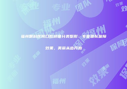 福州眼科医院口腔桥体分类整形：专业团队保障效果，美丽从齿开始