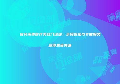 宜宾莱奥医疗美容门诊部：亲民价格与专业服务赢得患者青睐