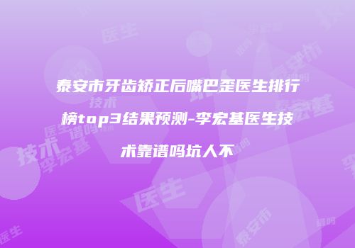 泰安市牙齿矫正后嘴巴歪医生排行榜top3结果预测-李宏基医生技术靠谱吗坑人不