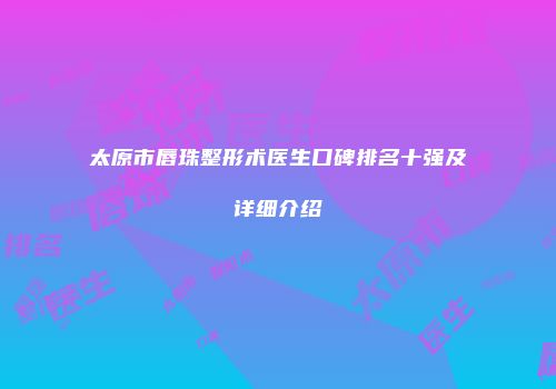 太原市唇珠整形术医生口碑排名十强及详细介绍
