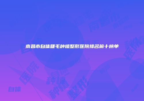 南昌市自体睫毛种植整形医院排名前十榜单