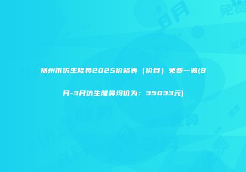 扬州市仿生隆鼻2025价格表（价目）免费一览(8月-3月仿生隆鼻均价为：35033元)