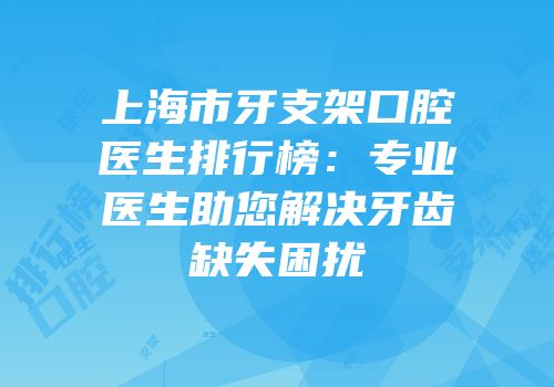 上海市牙支架口腔医生排行榜：专业医生助您解决牙齿缺失困扰
