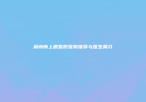 滁州市上唇整形医院推荐与医生简介
