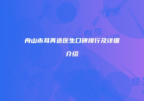 舟山市耳再造医生口碑排行及详细介绍
