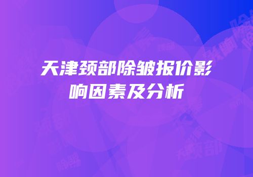 天津颈部除皱报价影响因素及分析