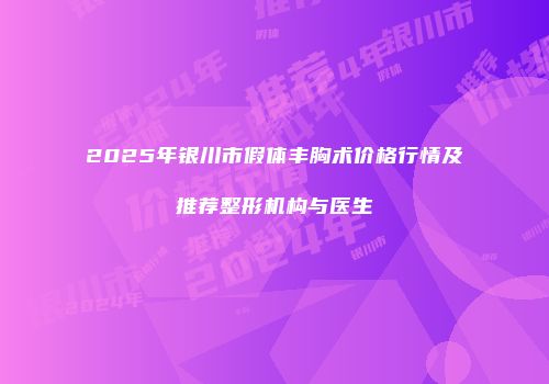 2025年银川市假体丰胸术价格行情及推荐整形机构与医生