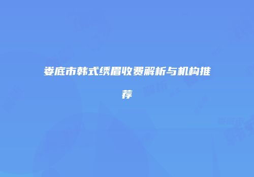 娄底市韩式绣眉收费解析与机构推荐