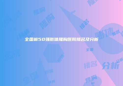 全国前50强膨体隆胸医院排名及分析