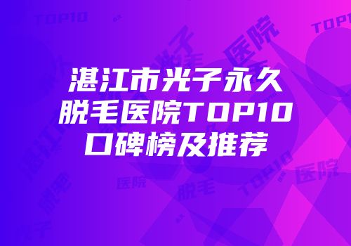湛江市光子永久脱毛医院TOP10口碑榜及推荐