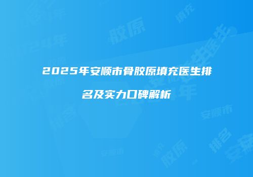 2025年安顺市骨胶原填充医生排名及实力口碑解析