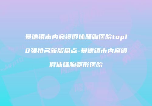 景德镇市内窥镜假体隆胸医院top10强排名新版盘点-景德镇市内窥镜假体隆胸整形医院
