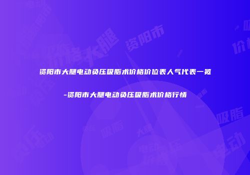 资阳市大腿电动负压吸脂术价格价位表人气代表一览-资阳市大腿电动负压吸脂术价格行情