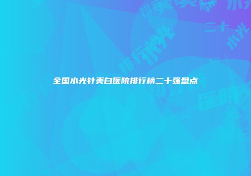 全国水光针美白医院排行榜二十强盘点
