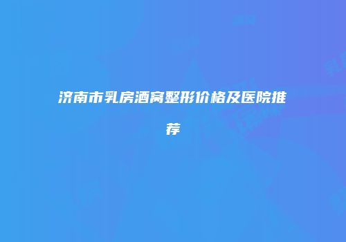 济南市乳房酒窝整形价格及医院推荐