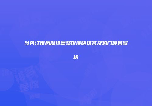 牡丹江市唇部修复整形医院排名及热门项目解析