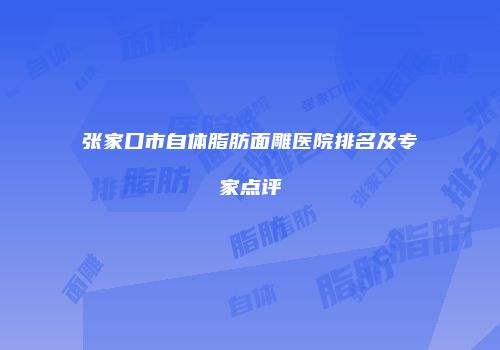 张家口市自体脂肪面雕医院排名及专家点评