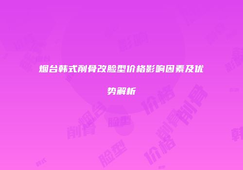 烟台韩式削骨改脸型价格影响因素及优势解析