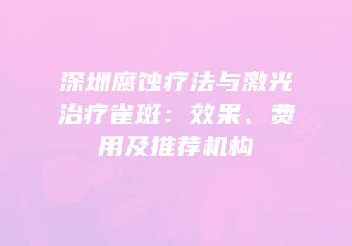 深圳腐蚀疗法与激光治疗雀斑：效果、费用及推荐机构