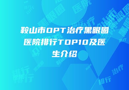 鞍山市OPT治疗黑眼圈医院排行TOP10及医生介绍