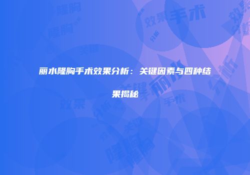 丽水隆胸手术效果分析：关键因素与四种结果揭秘