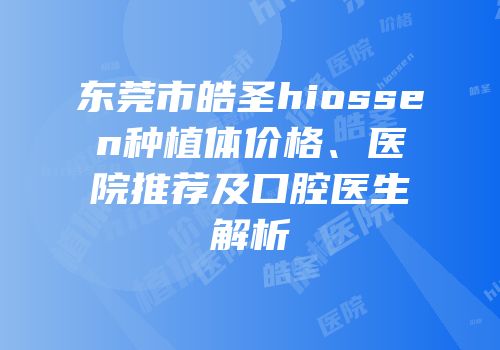 东莞市皓圣hiossen种植体价格、医院推荐及口腔医生解析