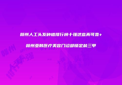 赣州人工头发种植排行榜十强这些真可靠+赣州亚韩医疗美容门诊部锁定前三甲