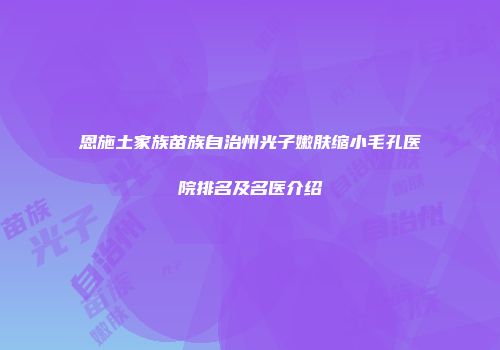 恩施土家族苗族自治州光子嫩肤缩小毛孔医院排名及名医介绍