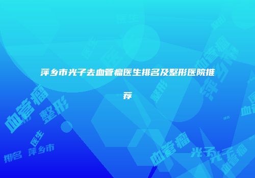 萍乡市光子去血管瘤医生排名及整形医院推荐