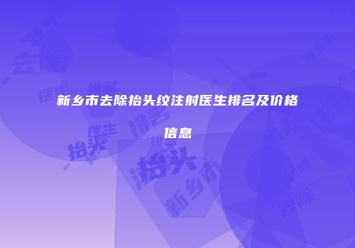 新乡市去除抬头纹注射医生排名及价格信息