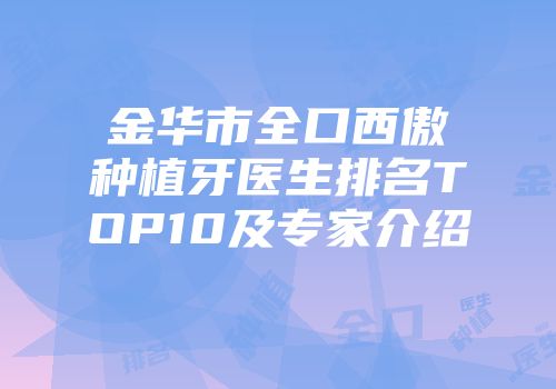 金华市全口西傲种植牙医生排名TOP10及专家介绍