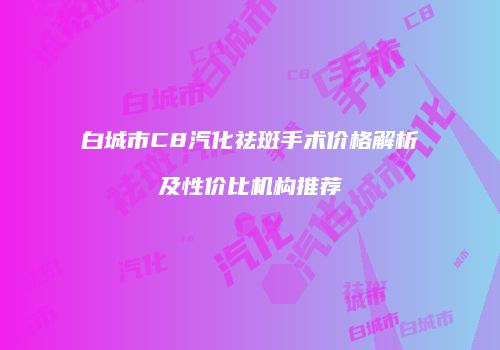 白城市C8汽化祛斑手术价格解析及性价比机构推荐